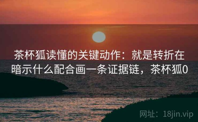 茶杯狐读懂的关键动作：就是转折在暗示什么配合画一条证据链，茶杯狐0