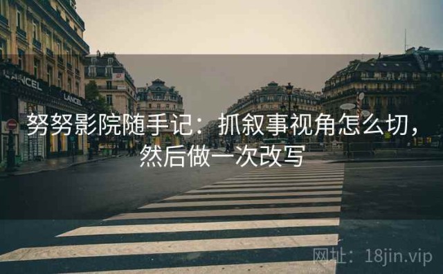 努努影院随手记：抓叙事视角怎么切，然后做一次改写
