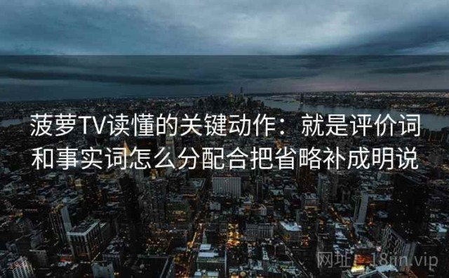菠萝TV读懂的关键动作：就是评价词和事实词怎么分配合把省略补成明说