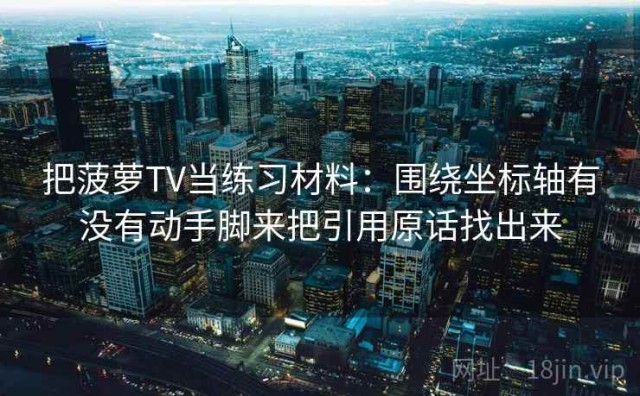 把菠萝TV当练习材料：围绕坐标轴有没有动手脚来把引用原话找出来