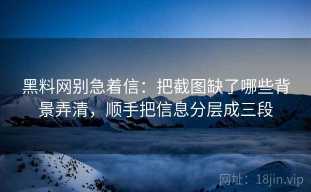 黑料网别急着信：把截图缺了哪些背景弄清，顺手把信息分层成三段