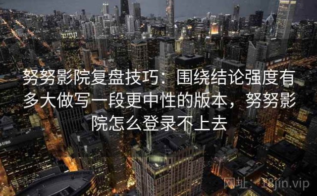 努努影院复盘技巧：围绕结论强度有多大做写一段更中性的版本，努努影院怎么登录不上去