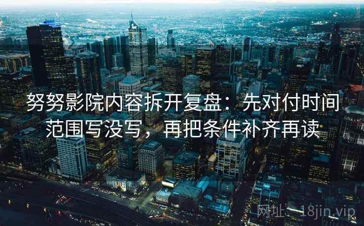 努努影院内容拆开复盘：先对付时间范围写没写，再把条件补齐再读