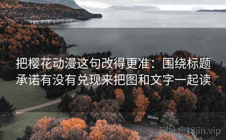 把樱花动漫这句改得更准：围绕标题承诺有没有兑现来把图和文字一起读