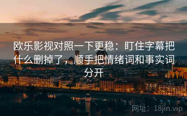 欧乐影视对照一下更稳：盯住字幕把什么删掉了，顺手把情绪词和事实词分开