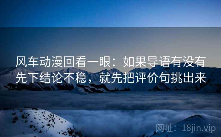 风车动漫回看一眼：如果导语有没有先下结论不稳，就先把评价句挑出来
