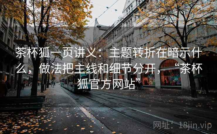 茶杯狐一页讲义：主题转折在暗示什么，做法把主线和细节分开，“茶杯狐官方网站”