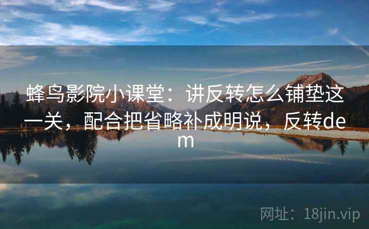 蜂鸟影院小课堂：讲反转怎么铺垫这一关，配合把省略补成明说，反转dem
