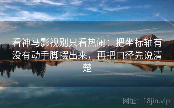 看神马影视别只看热闹：把坐标轴有没有动手脚摆出来，再把口径先说清楚
