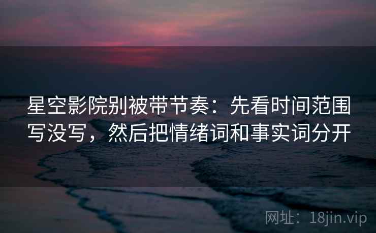 星空影院别被带节奏：先看时间范围写没写，然后把情绪词和事实词分开