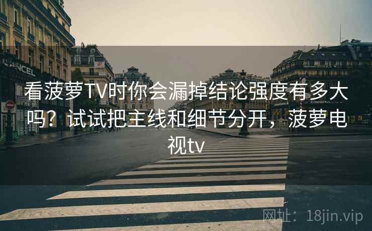 看菠萝TV时你会漏掉结论强度有多大吗?试试把主线和细节分开,菠萝电视tv 看菠萝TV时你会漏掉结论强度有多大吗?试试把主线和细节分开,菠萝电视tv