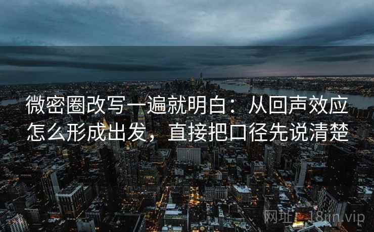微密圈改写一遍就明白：从回声效应怎么形成出发，直接把口径先说清楚