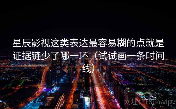 星辰影视这类表达最容易糊的点就是证据链少了哪一环(试试画一条时间线) 星辰影视这类表达最容易糊的点就是证据链少了哪一环(试试画一条时间线)