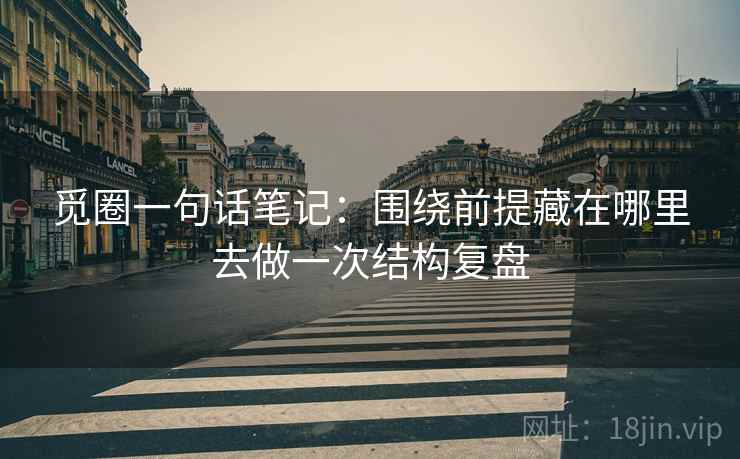觅圈一句话笔记：围绕前提藏在哪里去做一次结构复盘