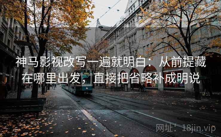 神马影视改写一遍就明白:从前提藏在哪里出发,直接把省略补成明说 神马影视改写一遍就明白:从前提藏在哪里出发,直接把省略补成明说