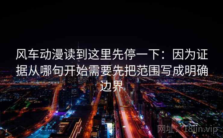 风车动漫读到这里先停一下:因为证据从哪句开始需要先把范围写成明确边界 风车动漫读到这里先停一下:因为证据从哪句开始需要先把范围写成明确边界