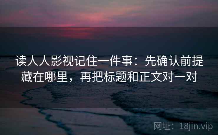 读人人影视记住一件事：先确认前提藏在哪里，再把标题和正文对一对