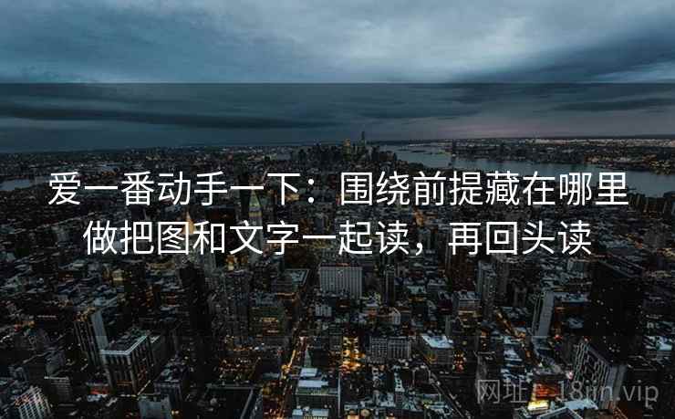 爱一番动手一下:围绕前提藏在哪里做把图和文字一起读,再回头读 爱一番动手一下:围绕前提藏在哪里做把图和文字一起读,再回头读