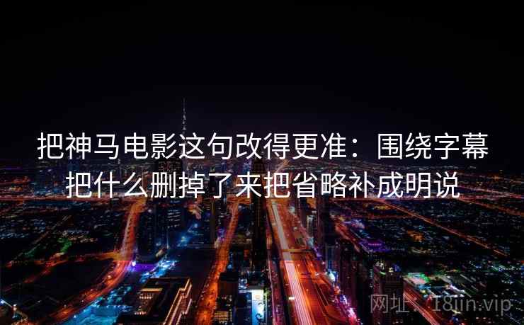 把神马电影这句改得更准：围绕字幕把什么删掉了来把省略补成明说