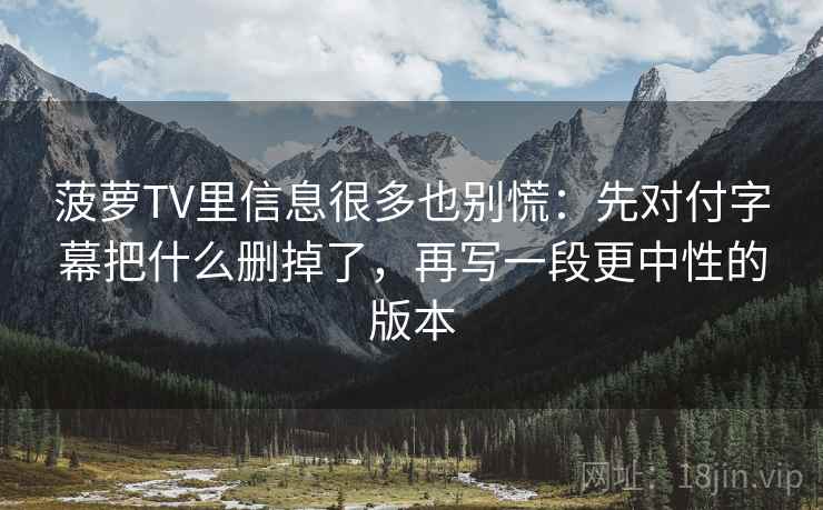 菠萝TV里信息很多也别慌：先对付字幕把什么删掉了，再写一段更中性的版本