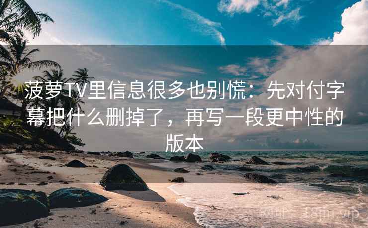 菠萝TV里信息很多也别慌：先对付字幕把什么删掉了，再写一段更中性的版本