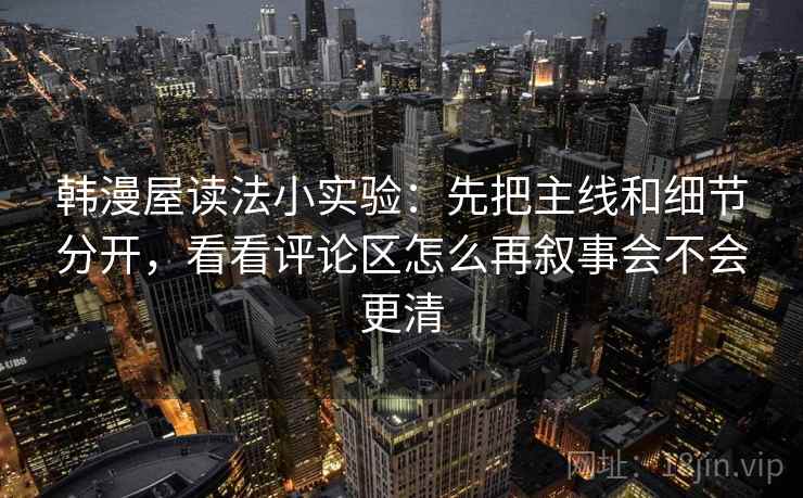 韩漫屋读法小实验:先把主线和细节分开,看看评论区怎么再叙事会不会更清 韩漫屋读法小实验:先把主线和细节分开,看看评论区怎么再叙事会不会更清