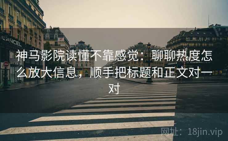 神马影院读懂不靠感觉:聊聊热度怎么放大信息,顺手把标题和正文对一对 神马影院读懂不靠感觉:聊聊热度怎么放大信息,顺手把标题和正文对一对