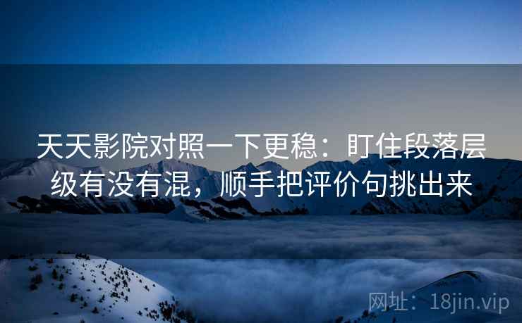 天天影院对照一下更稳:盯住段落层级有没有混,顺手把评价句挑出来 天天影院对照一下更稳:盯住段落层级有没有混,顺手把评价句挑出来
