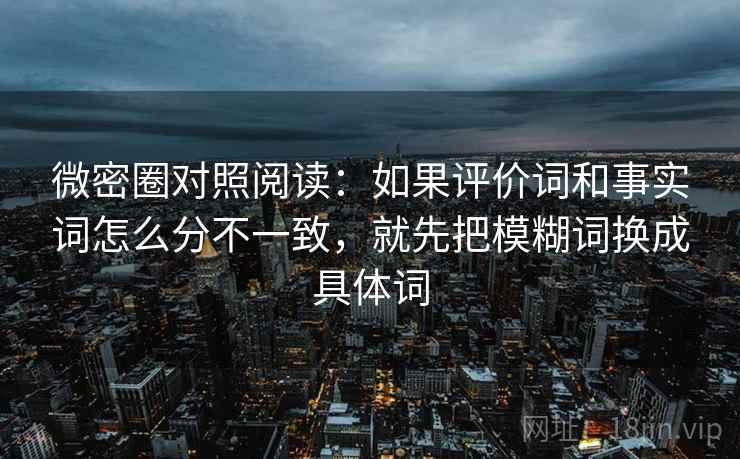 微密圈对照阅读：如果评价词和事实词怎么分不一致，就先把模糊词换成具体词