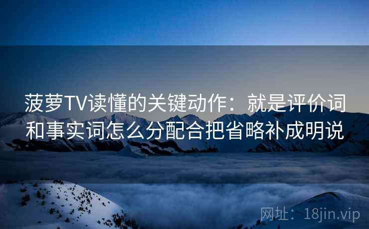 菠萝TV读懂的关键动作：就是评价词和事实词怎么分配合把省略补成明说