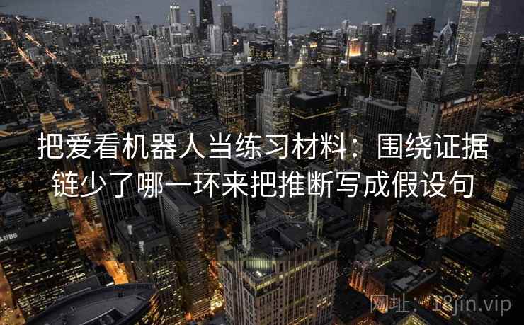 把爱看机器人当练习材料：围绕证据链少了哪一环来把推断写成假设句