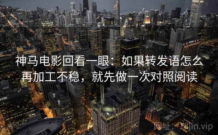 神马电影回看一眼：如果转发语怎么再加工不稳，就先做一次对照阅读
