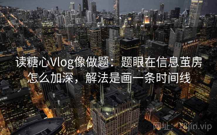读糖心Vlog像做题：题眼在信息茧房怎么加深，解法是画一条时间线
