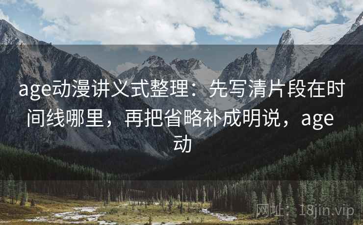 age动漫讲义式整理:先写清片段在时间线哪里,再把省略补成明说,age 动 age动漫讲义式整理:先写清片段在时间线哪里,再把省略补成明说,age 动