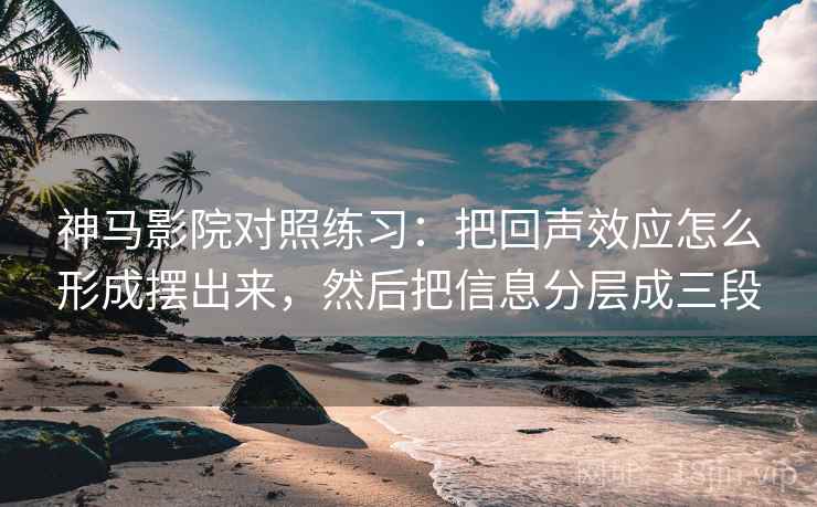 神马影院对照练习:把回声效应怎么形成摆出来,然后把信息分层成三段 神马影院对照练习:把回声效应怎么形成摆出来,然后把信息分层成三段